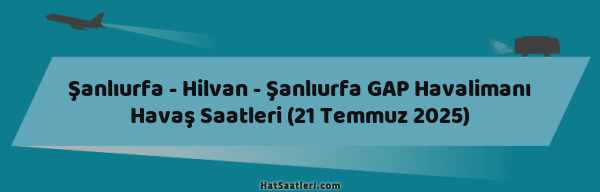 Şanlıurfa - Hilvan - Şanlıurfa GAP Havalimanı Havaş Saatleri (21 Temmuz 2025)